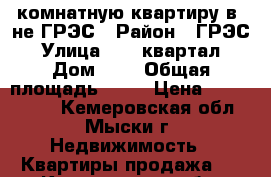 3-комнатную квартиру в -не ГРЭС › Район ­ ГРЭС › Улица ­ 17 квартал › Дом ­ 1 › Общая площадь ­ 67 › Цена ­ 1 850 000 - Кемеровская обл., Мыски г. Недвижимость » Квартиры продажа   . Кемеровская обл.,Мыски г.